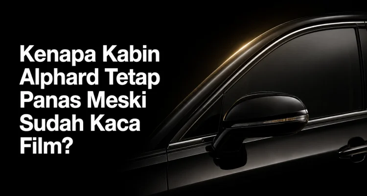 Kenapa Kabin Alphard Tetap Panas Meski Sudah Kaca Film?